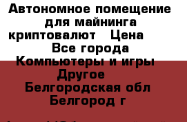 Автономное помещение для майнинга криптовалют › Цена ­ 1 - Все города Компьютеры и игры » Другое   . Белгородская обл.,Белгород г.